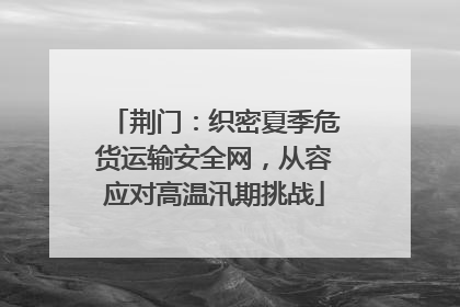 荆门：织密夏季危货运输安全网，从容应对高温汛期挑战